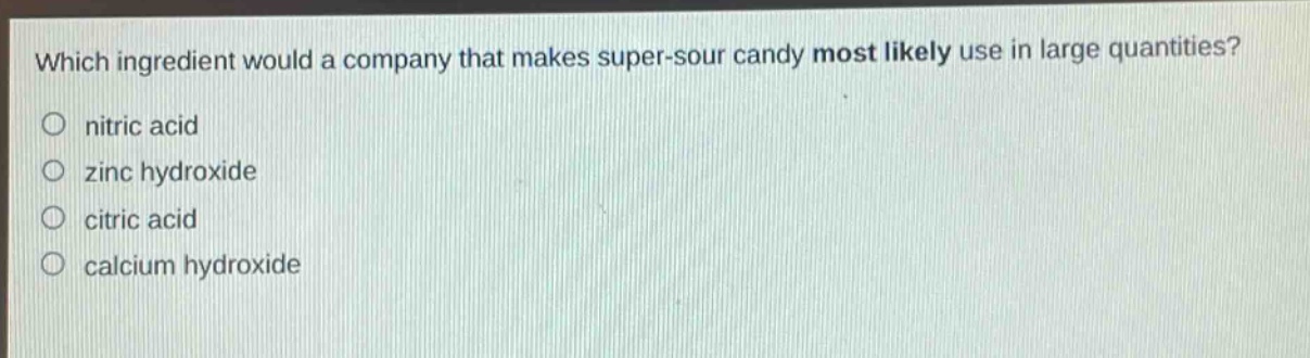 which ingredient would a company that makes super - sour candy most likely use in large quantities?\no nitric acid\no zinc hydroxide\no citric acid\no calcium hydroxide