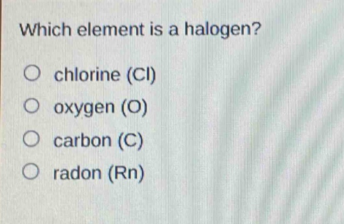 which element is a halogen?\no chlorine (cl)\no oxygen (o)\no carbon (c)\no radon (rn)