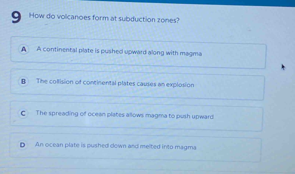 9 how do volcanoes form at subduction zones? a a continental plate is pushed upward along with magma b the collision of continental plates causes an explosion c the spreading of ocean plates allows magma to push upward d an ocean plate is pushed down and melted into magma