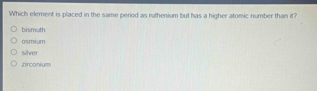 which element is placed in the same period as ruthenium but has a higher atomic number than it?\no bismuth\no osmium\no silver\no zirconium