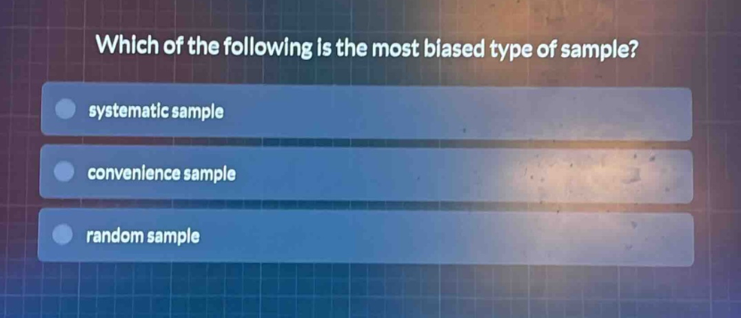 which of the following is the most biased type of sample? systematic sample convenience sample random sample