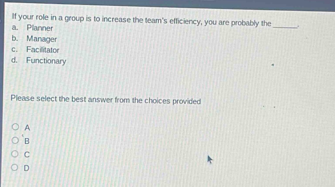 if your role in a group is to increase the teams efficiency, you are probably the ______. a. planner b. manager c. facilitator d. functionary please select the best answer from the choices provided a b c d