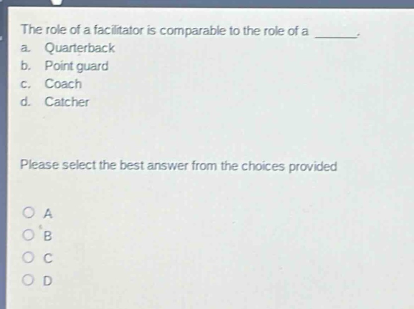 the role of a facilitator is comparable to the role of a _______. a. quarterback b. point guard c. coach d. catcher please select the best answer from the choices provided