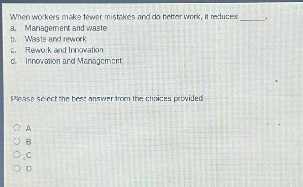 when workers make fewer mistakes and do better work, it reduces _______. a. management and waste b. waste and rework c. rework and innovation d. innovation and management please select the best answer from the choices provided a b c d