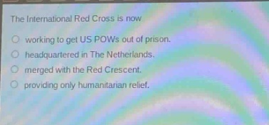 the international red cross is now\nworking to get us pows out of prison.\nheadquartered in the netherlands.\nmerged with the red crescent.\nproviding only humanitarian relief.
