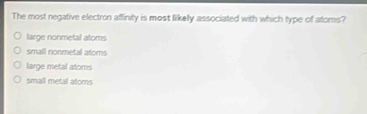 the most negative electron affinity is most likely associated with which type of atoms?\no large nonmetal atoms\no small nonmetal atoms\no large metal atoms\no small metal atoms