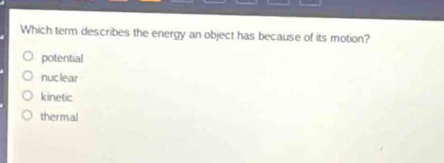 which term describes the energy an object has because of its motion?\npotential\nnuclear\nkinetic\nthermal