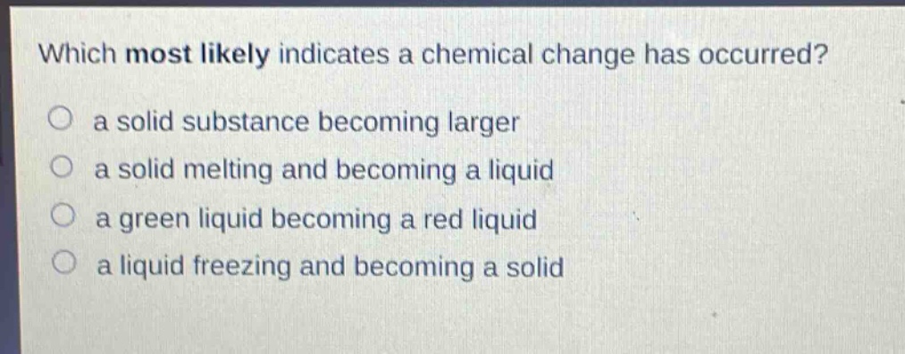 which most likely indicates a chemical change has occurred? a solid substance becoming larger a solid melting and becoming a liquid a green liquid becoming a red liquid a liquid freezing and becoming a solid