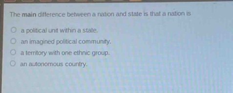 the main difference between a nation and state is that a nation is\no a political unit within a state.\no an imagined political community.\no a territory with one ethnic group.\no an autonomous country.
