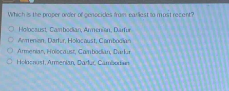 which is the proper order of genocides from earliest to most recent?\no holocaust, cambodian, armenian, darfur\no armenian, darfur, holocaust, cambodian\no armenian, holocaust, cambodian, darfur\no holocaust, armenian, darfur, cambodian
