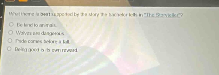 what theme is best supported by the story the bachelor tells in \the storyteller\?\nbe kind to animals.\nwolves are dangerous.\npride comes before a fall.\nbeing good is its own reward.