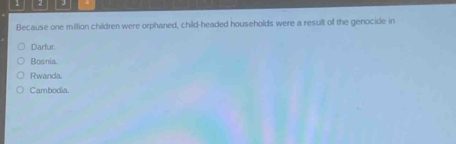 because one million children were orphaned, child - headed households were a result of the genocide in\ndarfur.\nbosnia.\nrwanda.\ncambodia.