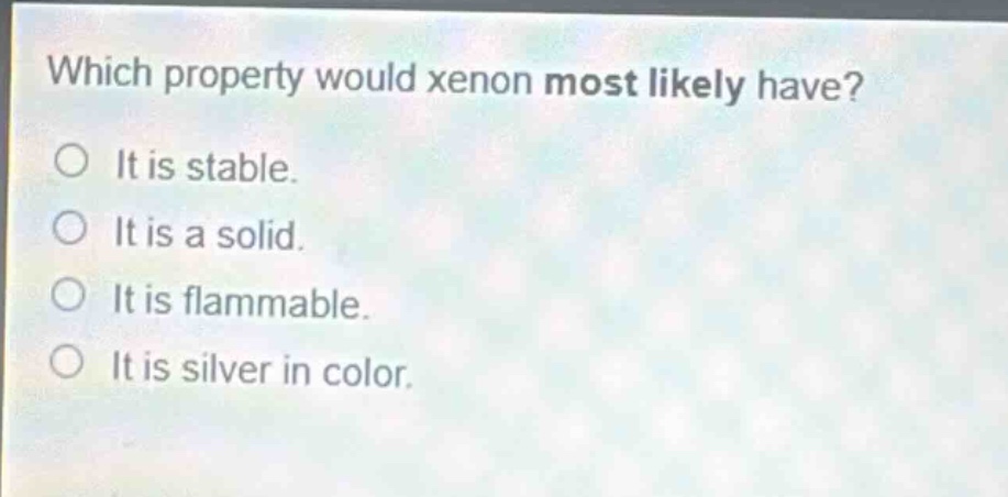 which property would xenon most likely have? it is stable. it is a solid. it is flammable. it is silver in color.