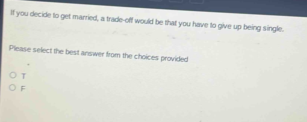 if you decide to get married, a trade - off would be that you have to give up being single. please select the best answer from the choices provided. o t o f