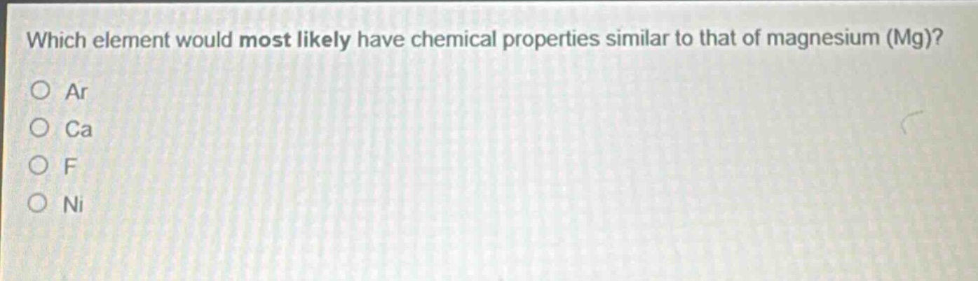 which element would most likely have chemical properties similar to that of magnesium (mg)?\no ar\no ca\no f\no ni