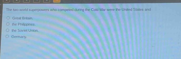 the two world superpowers who competed during the cold war were the united states and\n○ great britain.\n○ the philippines.\n○ the soviet union.\n○ germany.