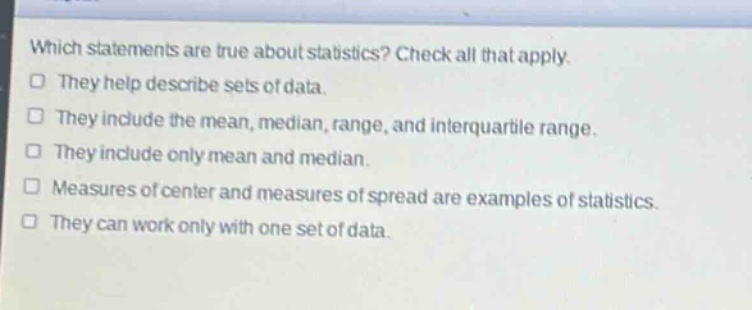 which statements are true about statistics? check all that apply. they help describe sets of data. they include the mean, median, range, and interquartile range. they include only mean and median. measures of center and measures of spread are examples of statistics. they can work only with one set of data.