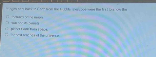 images sent back to earth from the hubble telescope were the first to show the\nfeatures of the moon.\nsun and its planets.\nplanet earth from space.\nfa rthest reaches of the universe.