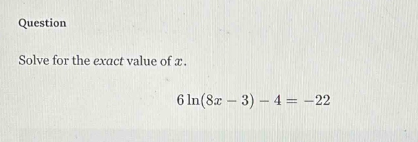 question solve for the exact value of x. 6 ln(8x - 3) - 4 = -22