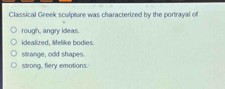 classical greek sculpture was characterized by the portrayal of\no rough, angry ideas.\no idealized, lifelike bodies.\no strange, odd shapes.\no strong, fiery emotions.
