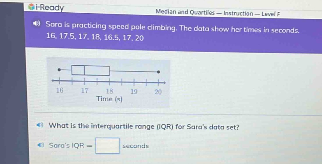 sara is practicing speed pole climbing. the data show her times in seconds. 16, 17.5, 17, 18, 16.5, 17, 20 what is the interquartile range (iqr) for saras data set? saras iqr = seconds