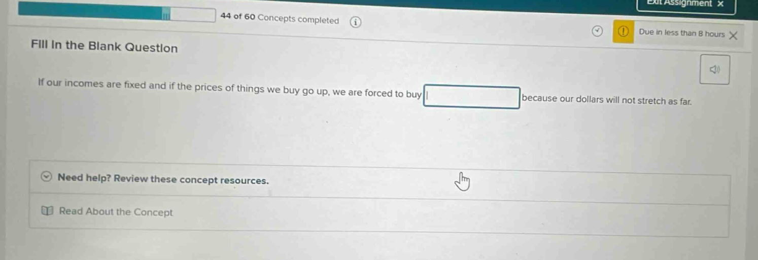 fill in the blank question if our incomes are fixed and if the prices of things we buy go up, we are forced to buy because our dollars will not stretch as far. need help? review these concept resources. read about the concept