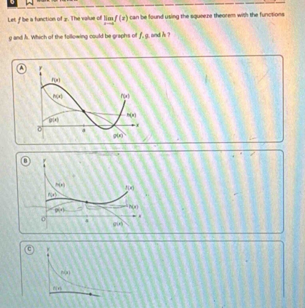 let f be a function of x. the value of lim f(x) can be found using the squeeze theorem with the functions g and h. which of the following could be graphs of f, g, and h?
