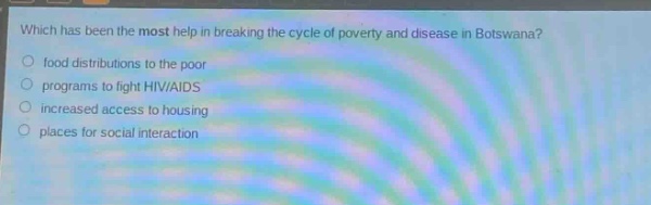 which has been the most help in breaking the cycle of poverty and disease in botswana?\nfood distributions to the poor\nprograms to fight hiv/aids\nincreased access to housing\nplaces for social interaction