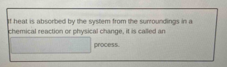 if heat is absorbed by the system from the surroundings in a chemical reaction or physical change, it is called an process.