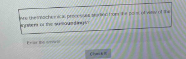 are thermochemical processes studied from the point of view of the system or the surroundings? enter the answer check it