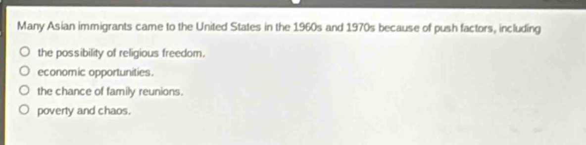 many asian immigrants came to the united states in the 1960s and 1970s because of push factors, including the possibility of religious freedom. economic opportunities. the chance of family reunions. poverty and chaos.