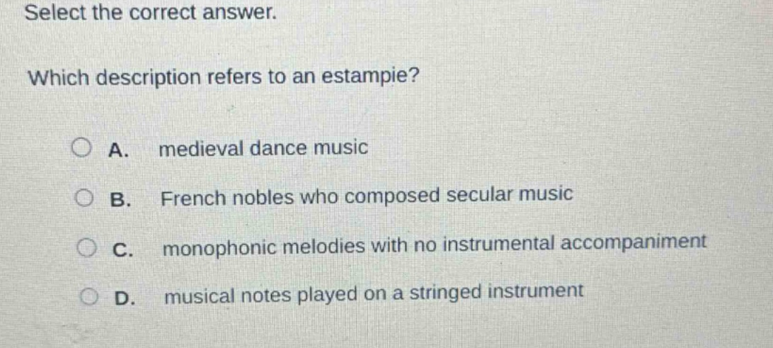 select the correct answer. which description refers to an estampie? a. medieval dance music b. french nobles who composed secular music c. monophonic melodies with no instrumental accompaniment d. musical notes played on a stringed instrument
