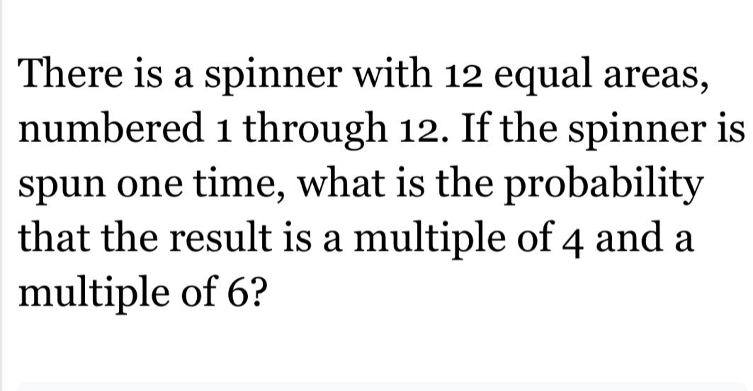 there is a spinner with 12 equal areas, numbered 1 through 12. if the spinner is spun one time, what is the probability that the result is a multiple of 4 and a multiple of 6?