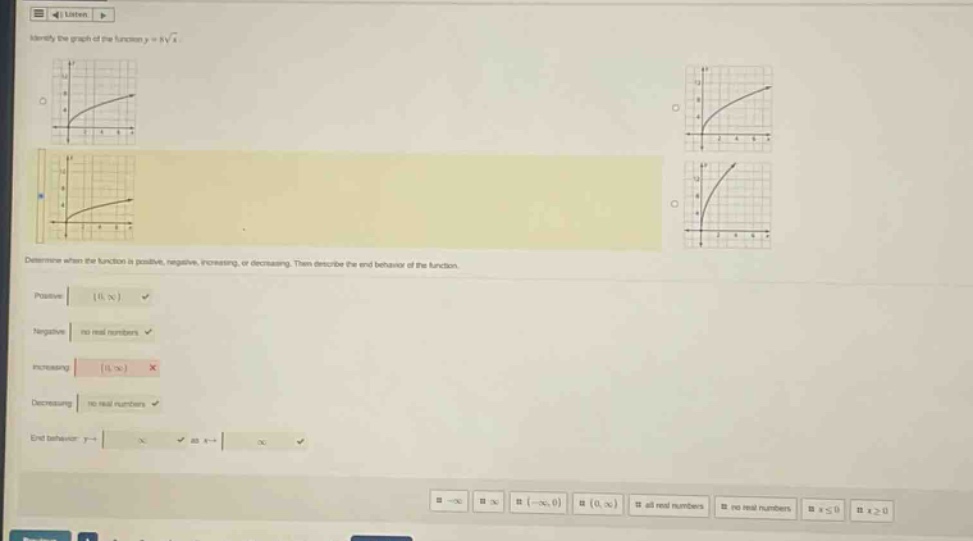 identify the graph of the function y = 5√x. determine when the function is positive, negative, increasing, or decreasing. then describe the end - behavior of the function. positive: (1, ∞) negative: no real numbers increasing: (0, ∞) decreasing: no real numbers end behavior: y→ as x→