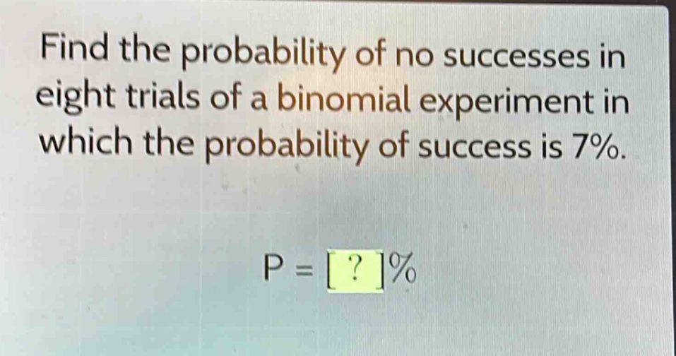find the probability of no successes in eight trials of a binomial experiment in which the probability of success is 7%. p = ?%