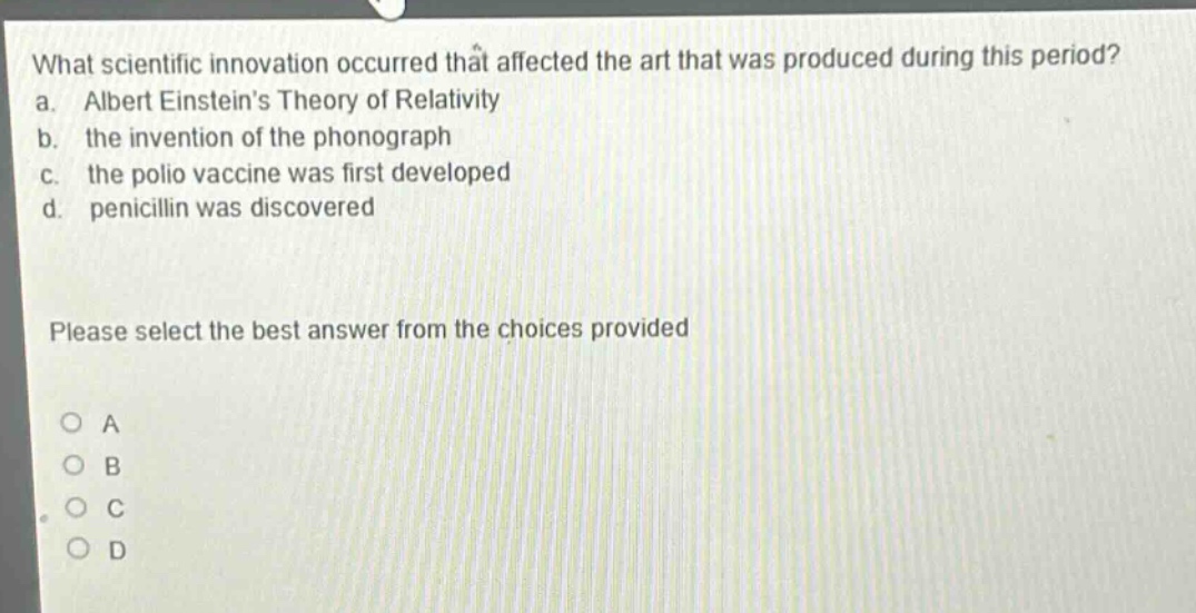 what scientific innovation occurred that affected the art that was produced during this period? a. albert einsteins theory of relativity b. the invention of the phonograph c. the polio vaccine was first developed d. penicillin was discovered please select the best answer from the choices provided o a o b o c o d