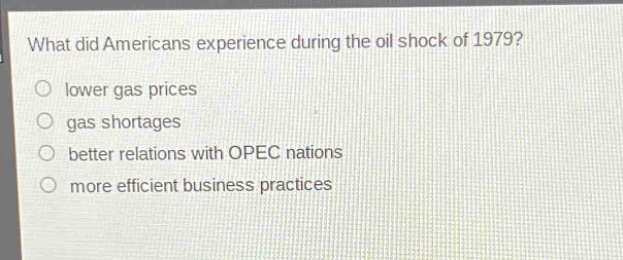 what did americans experience during the oil shock of 1979?\nlower gas prices\ngas shortages\nbetter relations with opec nations\nmore efficient business practices