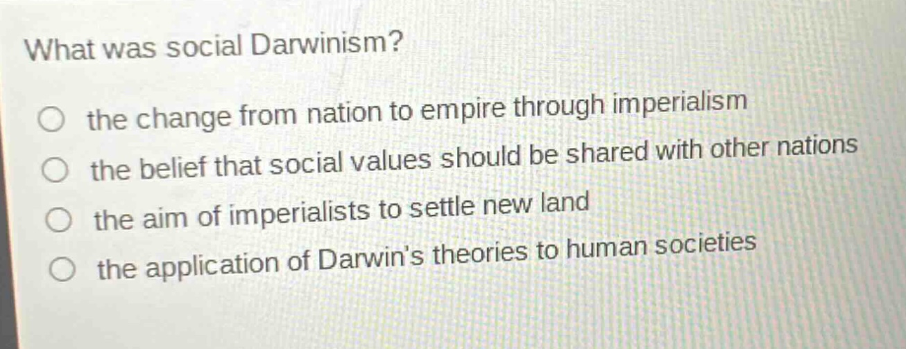 what was social darwinism? the change from nation to empire through imperialism the belief that social values should be shared with other nations the aim of imperialists to settle new land the application of darwins theories to human societies