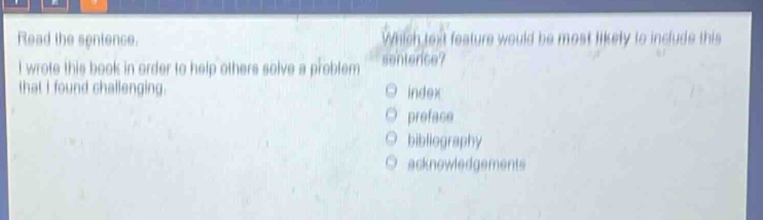 read the sentence. i wrote this book in order to help others solve a problem that i found challenging. which text feature would be most likely to include this sentence? index preface bibliography acknowledgements