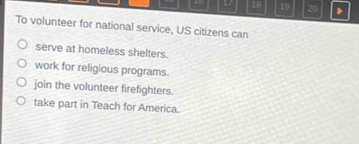to volunteer for national service, us citizens can\nserve at homeless shelters.\nwork for religious programs.\njoin the volunteer firefighters.\ntake part in teach for america.