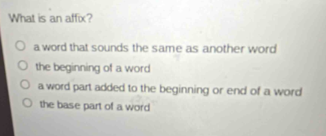 what is an affix?\no a word that sounds the same as another word\no the beginning of a word\no a word part added to the beginning or end of a word\no the base part of a word