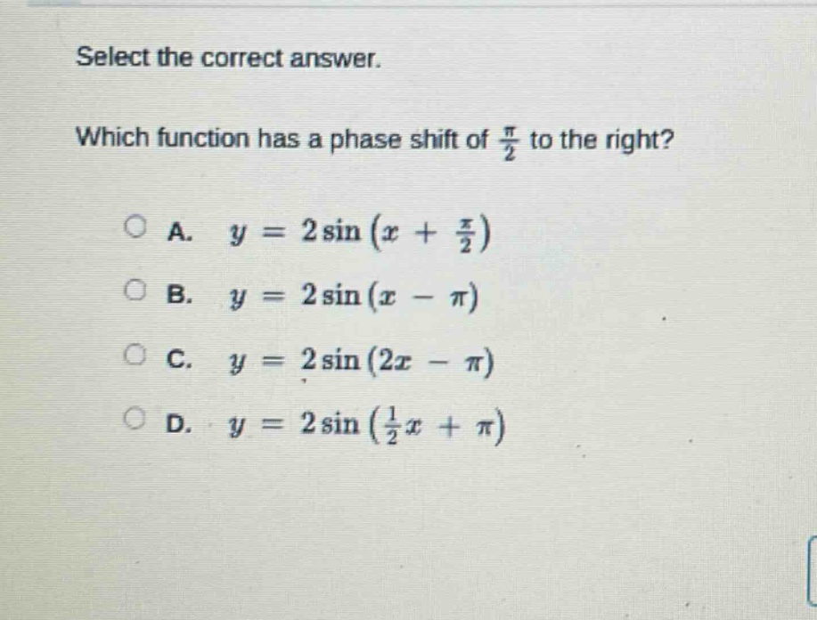 select the correct answer. which function has a phase shift of π/2 to the right? a. y = 2 sin(x + π/2) b. y = 2 sin(x - π) c. y = 2 sin(2x - π) d. y = 2 sin(1/2x + π)
