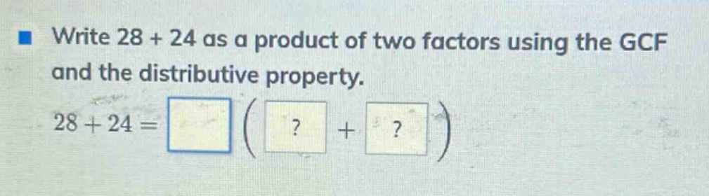 write 28 + 24 as a product of two factors using the gcf and the distributive property. 28 + 24 = ( ? + ? )