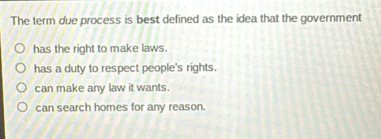 the term due process is best defined as the idea that the government has the right to make laws. has a duty to respect peoples rights. can make any law it wants. can search homes for any reason.