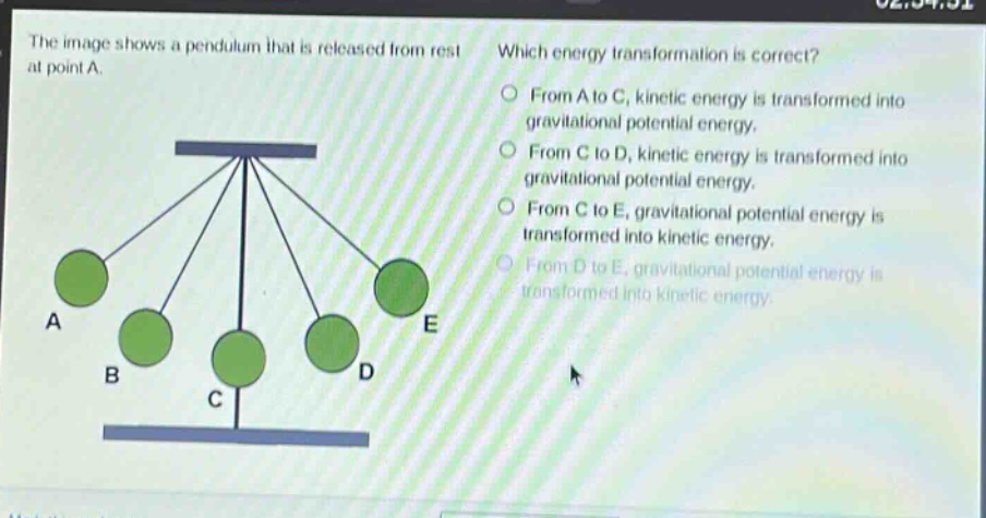 the image shows a pendulum that is released from rest at point a. which energy transformation is correct? from a to c, kinetic energy is transformed into gravitational potential energy. from c to d, kinetic energy is transformed into gravitational potential energy. from c to e, gravitational potential energy is transformed into kinetic energy. from d to e, gravitational potential energy is transformed into kinetic energy.