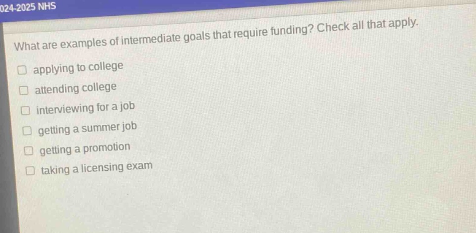 what are examples of intermediate goals that require funding? check all that apply. applying to college attending college interviewing for a job getting a summer job getting a promotion taking a licensing exam