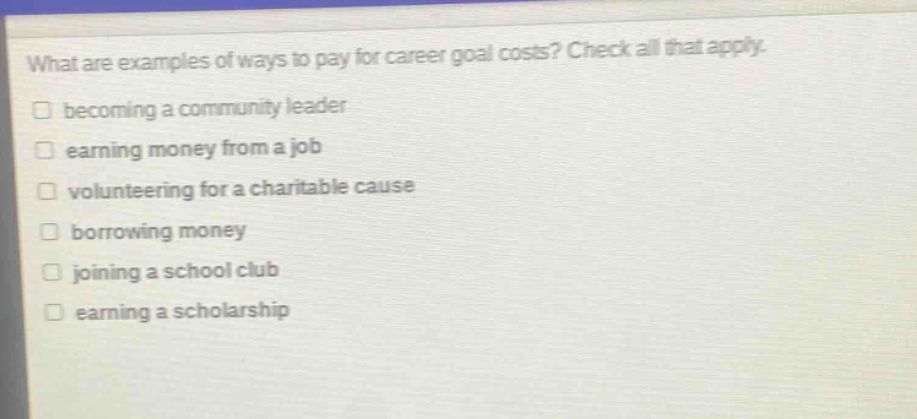 what are examples of ways to pay for career goal costs? check all that apply. becoming a community leader earning money from a job volunteering for a charitable cause borrowing money joining a school club earning a scholarship