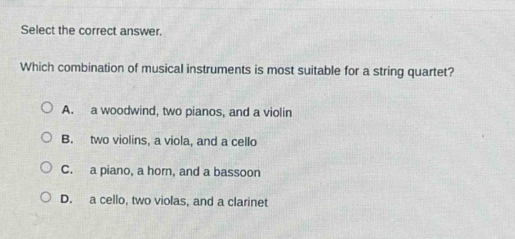 select the correct answer. which combination of musical instruments is most suitable for a string quartet? a. a woodwind, two pianos, and a violin b. two violins, a viola, and a cello c. a piano, a horn, and a bassoon d. a cello, two violas, and a clarinet