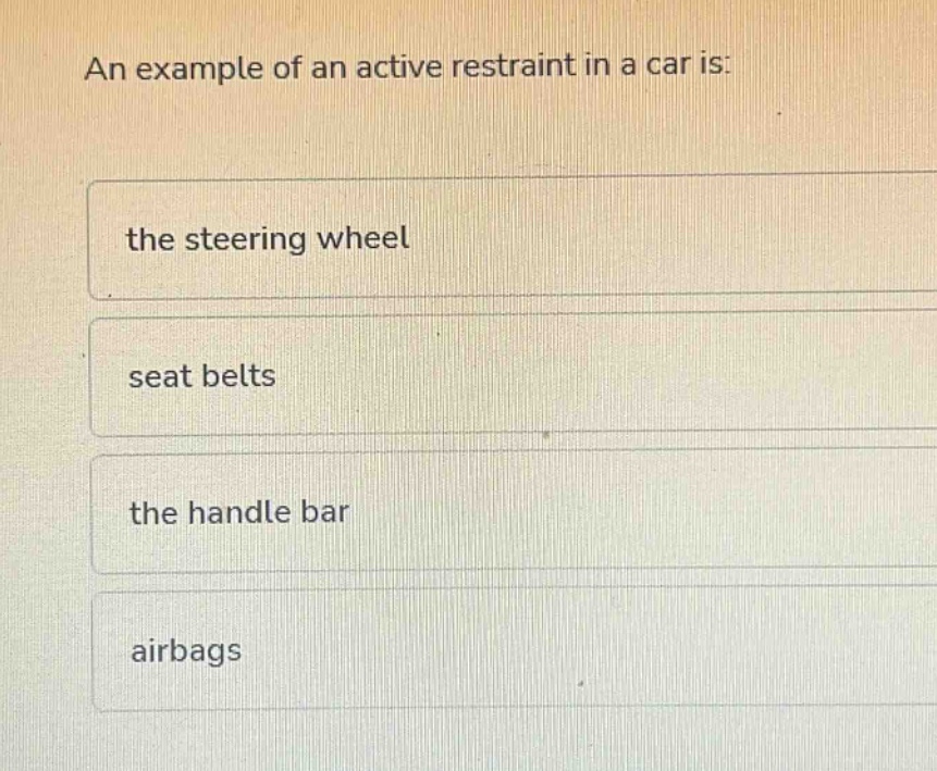 an example of an active restraint in a car is: the steering wheel seat belts the handle bar airbags