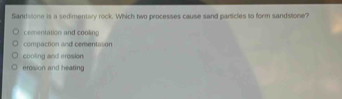 sandstone is a sedimentary rock. which two processes cause sand particles to form sandstone?\no cementation and cooling\no compaction and cementation\no cooling and erosion\no erosion and heating
